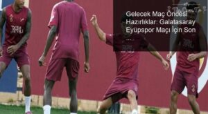 Gelecek Maç Öncesi Hazırlıklar: Galatasaray Eyüpspor Maçı İçin Son Rötuşlar