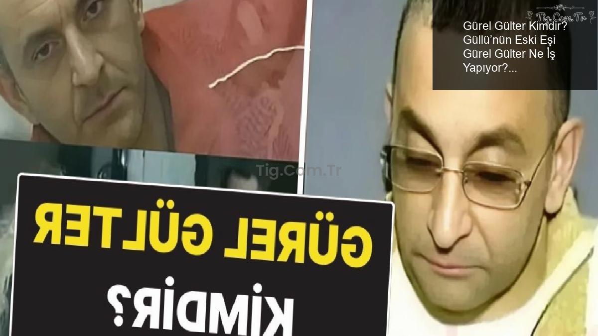 Gürel Gülter Kimdir? Güllü’nün Eski Eşi Gürel Gülter Ne İş Yapıyor?
