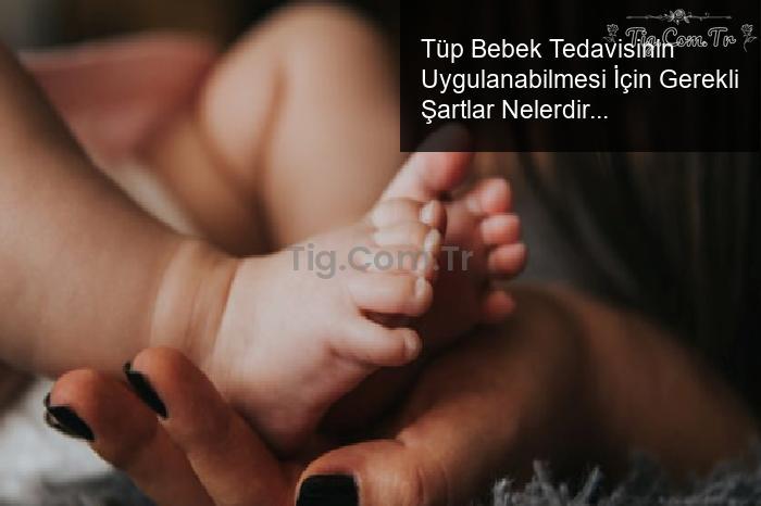 Tüp Bebek Tedavisinin Uygulanabilmesi İçin Gerekli Şartlar Nelerdir?